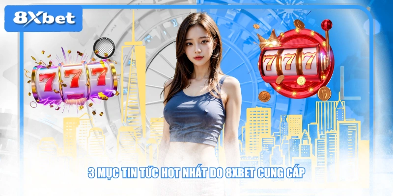 3 mục tin tức hot nhất do 8XBET cung cấp