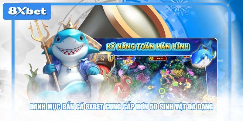 Danh mục bắn cá 8XBET cung cấp hơn 50 sinh vật đa dạng