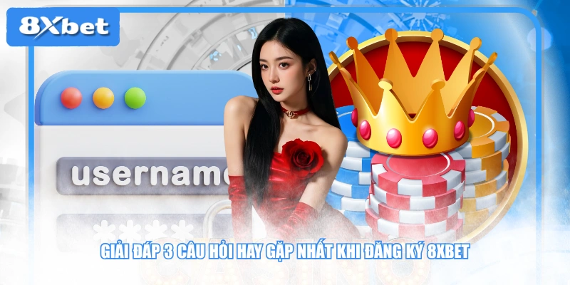 Giải đáp 3 câu hỏi hay gặp nhất khi đăng ký 8XBET