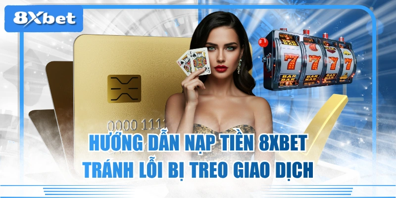 Hướng Dẫn Nạp Tiền 8XBET Tránh Lỗi Bị Treo Giao Dịch 