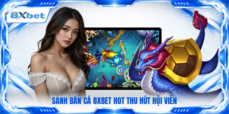 Sảnh bắn cá 8XBET hot thu hút hội viên